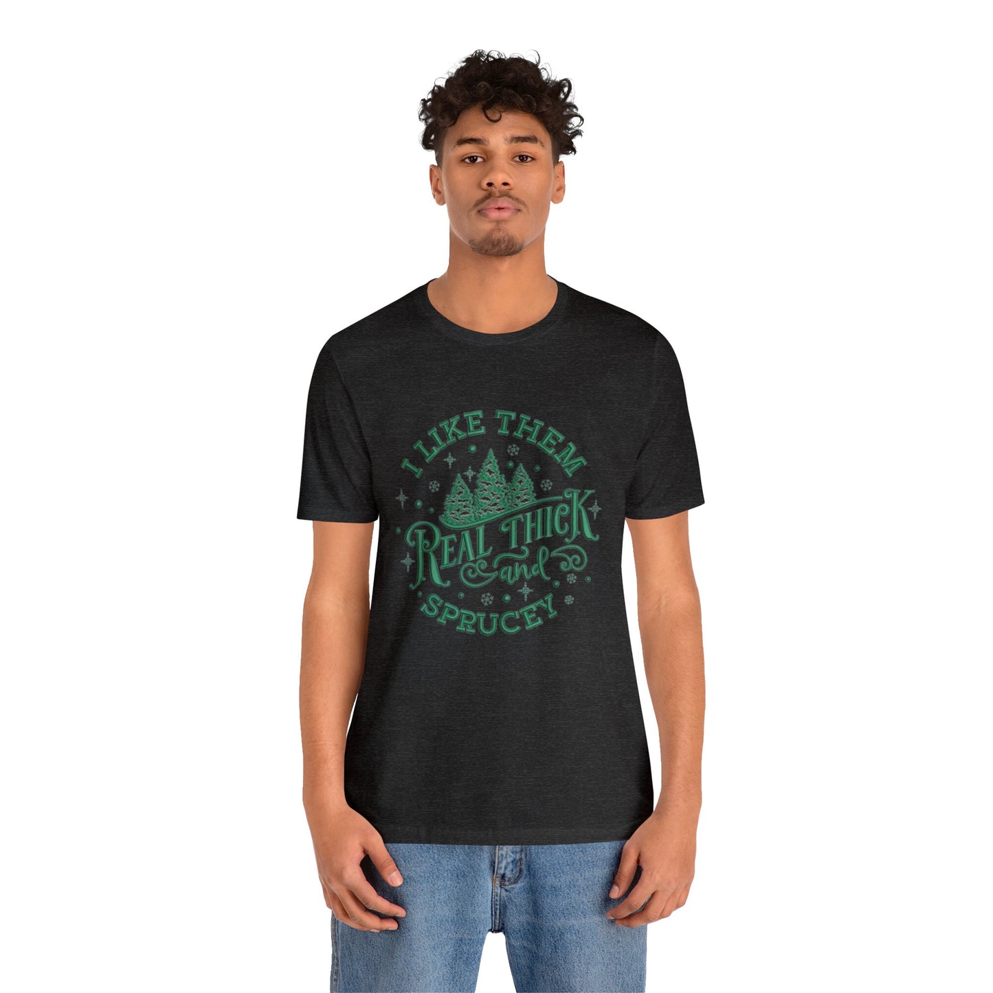 I like them Real Thick & Sprucey Unisex Jersey Tee