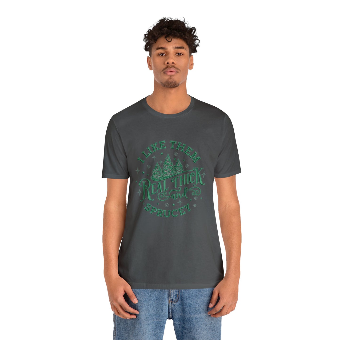 I like them Real Thick & Sprucey Unisex Jersey Tee